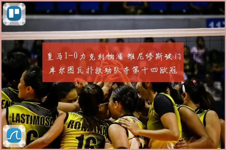 皇马1-0力克利物浦 维尼修斯破门 库尔图瓦扑救助队夺第十四欧冠