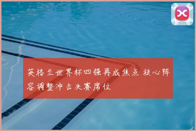 英格兰世界杯四强再成焦点 核心阵容调整冲击决赛席位