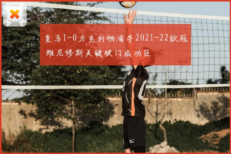 皇马1-0力克利物浦夺2021-22欧冠 维尼修斯关键破门成功臣