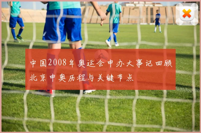 中国2008年奥运会申办大事记回顾北京申奥历程与关键节点