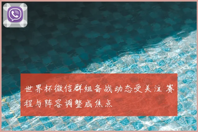 世界杯微信群组备战动态受关注 赛程与阵容调整成焦点