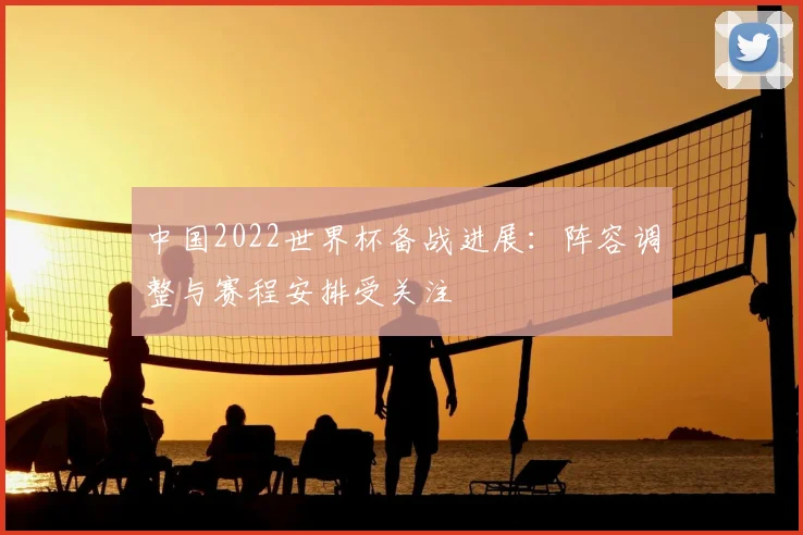 中国2022世界杯备战进展：阵容调整与赛程安排受关注