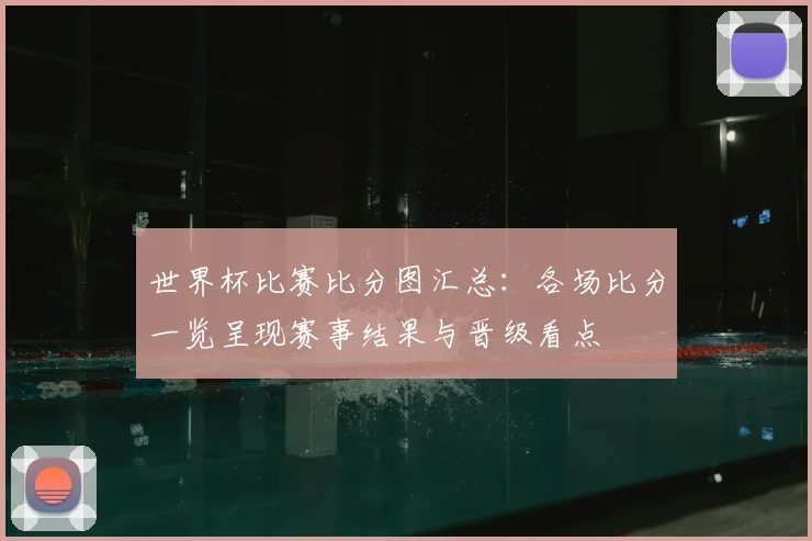 世界杯比赛比分图汇总：各场比分一览呈现赛事结果与晋级看点