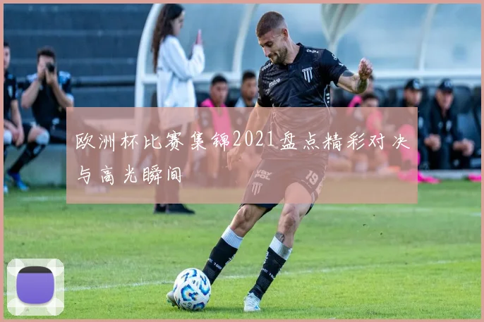欧洲杯比赛集锦2021盘点精彩对决与高光瞬间
