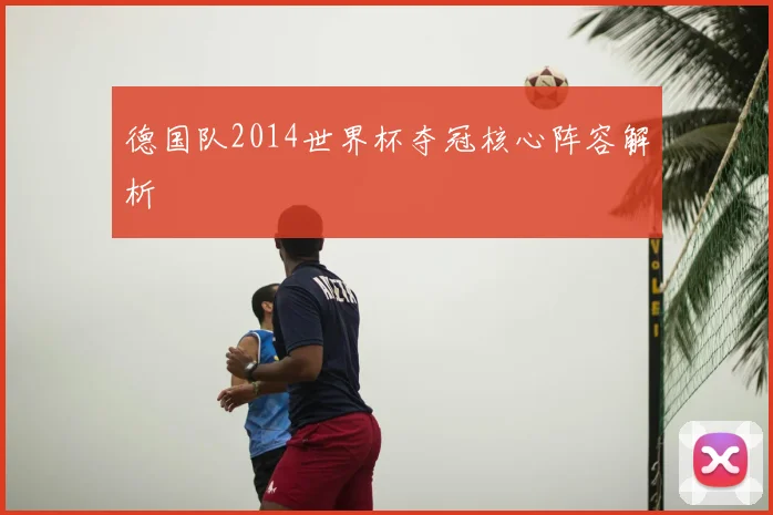 德国队2014世界杯夺冠核心阵容解析