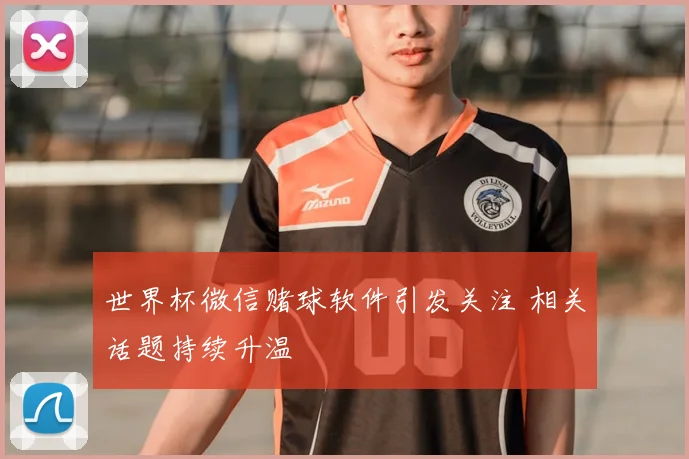 世界杯微信赌球软件引发关注 相关话题持续升温