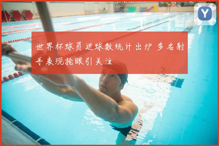 世界杯球员进球数统计出炉 多名射手表现抢眼引关注