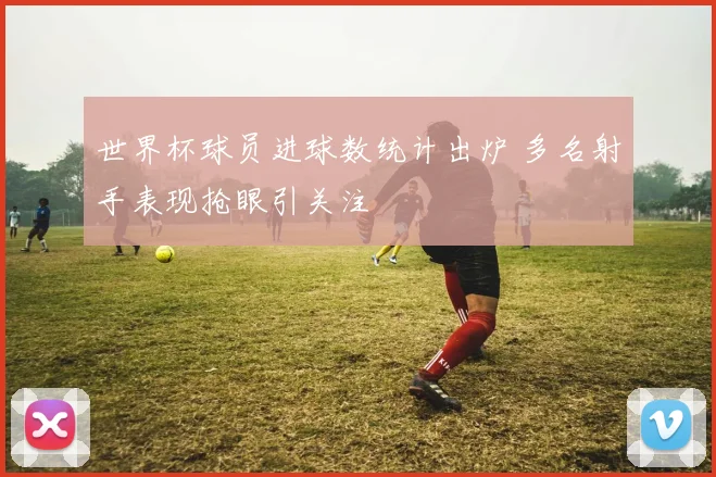 世界杯球员进球数统计出炉 多名射手表现抢眼引关注
